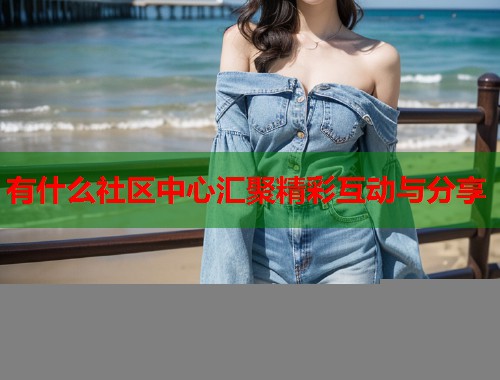 有什么社区中心汇聚精彩互动与分享