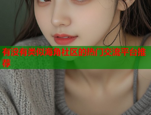 有没有类似海角社区的热门交流平台推荐