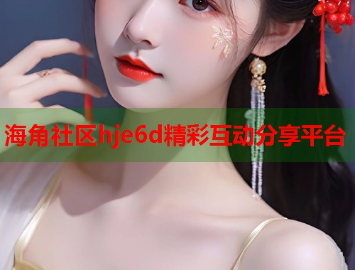 海角社区hje6d精彩互动分享平台