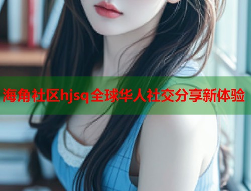 海角社区hjsq全球华人社交分享新体验