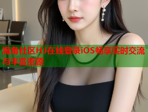 海角社区HJ在线登录iOS畅享实时交流与丰富资源