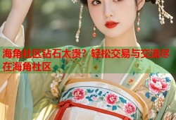 海角社区钻石太贵？轻松交易与交流尽在海角社区