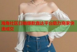 海角社区日销爆款直达平台助力商家快速成交
