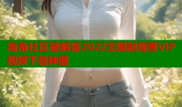 海角社区破解版2022无限制观看VIP视频下载神器