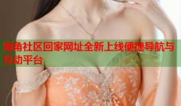 海角社区回家网址全新上线便捷导航与互动平台
