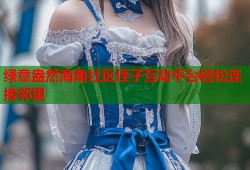 绿意盎然海角社区侄子互动平台轻松连接邻里