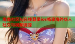 海角社区hj在线登录ios畅享海外华人社交与视频资源
