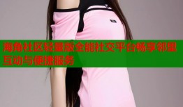 海角社区轻量版全能社交平台畅享邻里互动与便捷服务