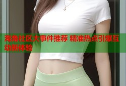 海角社区大事件推荐 精准热点引爆互动新体验