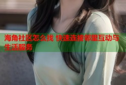 海角社区怎么找 快速连接邻里互动与生活服务