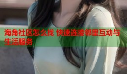 海角社区怎么找 快速连接邻里互动与生活服务