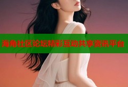 海角社区论坛精彩互动共享资讯平台