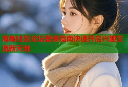 海角社区论坛登录指南快速开启兴趣交流新天地