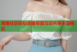 海角社区轻松连接邻里互动共享生活精彩