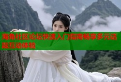 海角社区论坛快速入门指南畅享多元话题互动体验