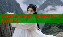 海角社区论坛快速入门指南畅享多元话题互动体验