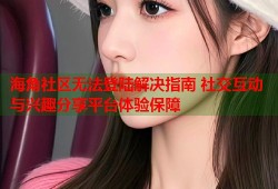 海角社区无法登陆解决指南 社交互动与兴趣分享平台体验保障