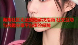 海角社区无法登陆解决指南 社交互动与兴趣分享平台体验保障