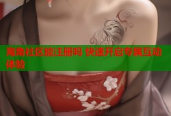 海角社区能注册吗 快速开启专属互动体验
