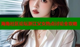 海角社区论坛浙江父女热点讨论全攻略