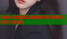 海角社区破解版无限制观看付费视频与极速下载体验