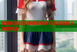 海角社区轻松赚钱攻略多元互动拓展人脉新机遇