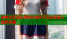 海角社区轻松赚钱攻略多元互动拓展人脉新机遇