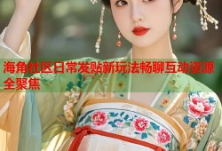 海角社区日常发贴新玩法畅聊互动资源全聚焦