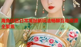 海角社区日常发贴新玩法畅聊互动资源全聚焦