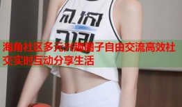 海角社区多元兴趣圈子自由交流高效社交实时互动分享生活