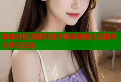 海角社区无翻页设计畅享便捷生活服务与多元互动
