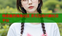 绿意盎然海角社区 多元互动兴趣社交平台