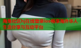 海角社区hj在线登录ios畅享海外华人生活分享与互动平台