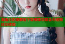 海角社区破解版下载畅享无限金币视频社交体验