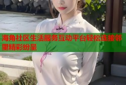 海角社区生活服务互动平台轻松连接邻里精彩纷呈