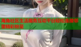 海角社区生活服务互动平台轻松连接邻里精彩纷呈