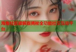 海角社区破解版揭秘全功能社交互动平台