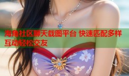 海角社区聊天载图平台 快速匹配多样互动轻松交友