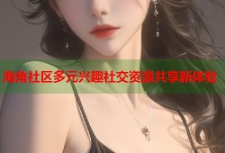 海角社区多元兴趣社交资源共享新体验