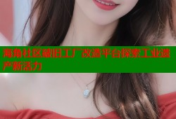 海角社区破旧工厂改造平台探索工业遗产新活力