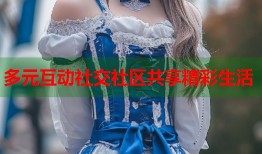 多元互动社交社区共享精彩生活