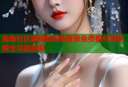 海角社区破解教程免登录免费看付费视频全功能指南
