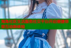 海角社区生活服务社交平台开启便捷邻里互动新体验