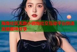 海角社区无敌小钢炮社交互动平台快速连接趣味分享