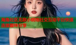 海角社区无敌小钢炮社交互动平台快速连接趣味分享