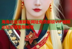 海角社区破解版网址免费解锁VIP视频论坛资源无限畅享
