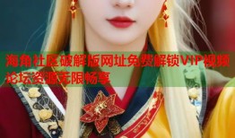 海角社区破解版网址免费解锁VIP视频论坛资源无限畅享
