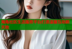 海角社区生活服务平台打造温馨互动新天地