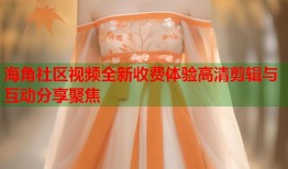 海角社区视频全新收费体验高清剪辑与互动分享聚焦