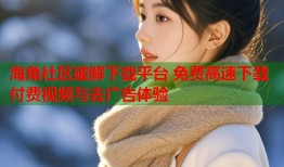 海角社区破解下载平台 免费高速下载付费视频与去广告体验